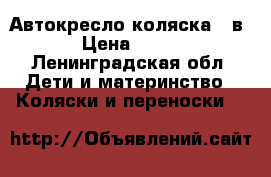 Автокресло коляска 3 в 1 › Цена ­ 1 800 - Ленинградская обл. Дети и материнство » Коляски и переноски   